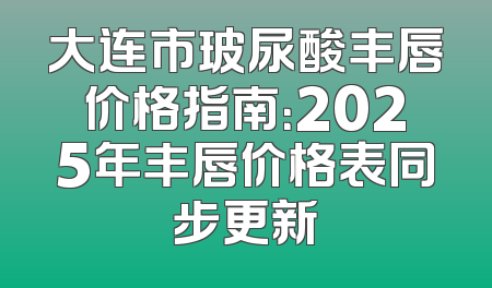 大连市玻尿酸丰唇价格指南：2025年丰唇价格表同步更新