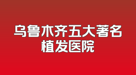 乌鲁木齐五大著名植发医院