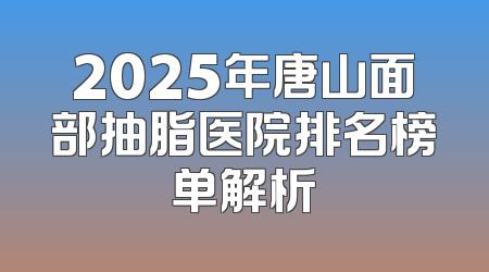 2025年唐山面部抽脂医院排名榜单解析