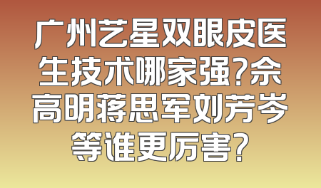 广州艺星双眼皮医生技术哪家强？佘高明蒋思军刘芳岑等谁更厉害？