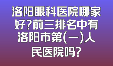 洛阳眼科医院哪家好？前三排名中有洛阳市第（一）人民医院吗？