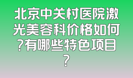 北京中关村医院激光美容科价格如何？有哪些特色项目？