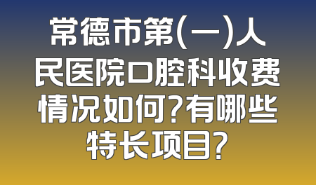 常德市第（一）人民医院口腔科收费情况如何？有哪些特长项目？