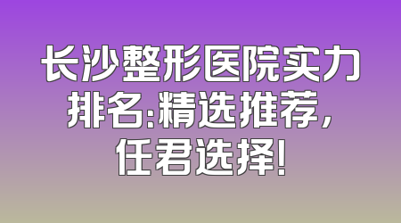 长沙整形医院实力排名：精选推荐，任君选择！