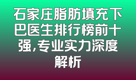 石家庄脂肪填充下巴医生排行榜前十强，专业实力深度解析