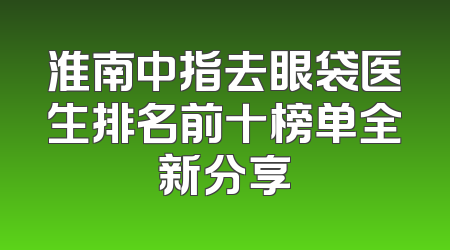 淮南中指去眼袋医生排名前十榜单全新分享