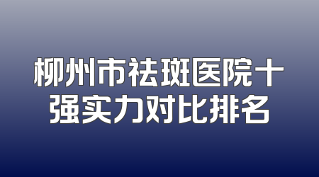 柳州市祛斑医院十强实力对比排名