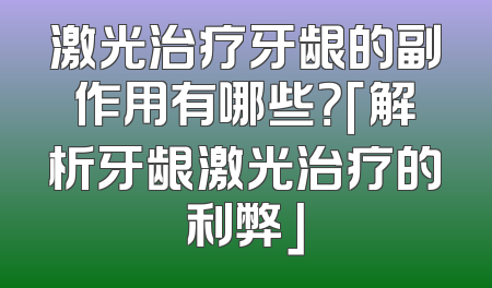 激光治疗牙龈的副作用有哪些？「解析牙龈激光治疗的利弊」
