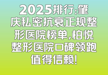 2025排行：肇庆私密抗衰正规整形医院榜单，柏悦整形医院口碑领跑值得信赖！