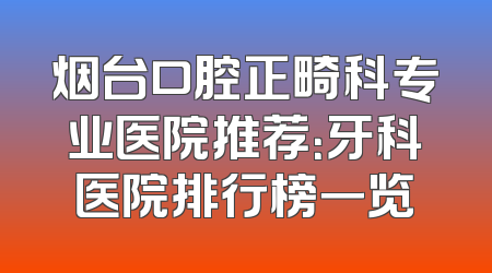 烟台口腔正畸科专业医院推荐：牙科医院排行榜一览