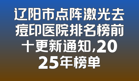 辽阳市点阵激光去痘印医院排名榜前十更新通知，2025年榜单