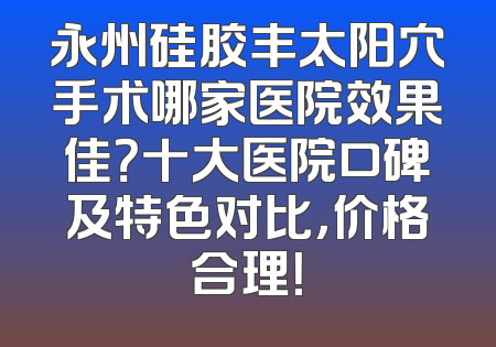永州硅胶丰太阳穴手术哪家医院效果佳？十大医院口碑及特色对比，价格合理！