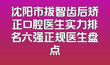 沈阳市拔智齿后矫正口腔医生实力排名六强正规医生盘点