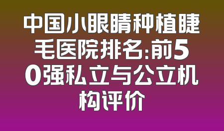 中国小眼睛种植睫毛医院排名：前50强私立与公立机构评价