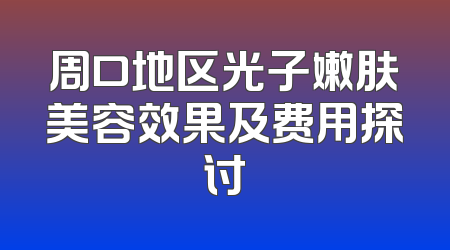 周口地区光子嫩肤美容效果及费用探讨