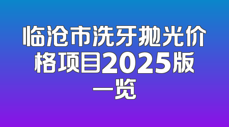临沧市洗牙抛光价格项目2025版一览