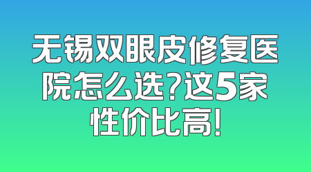 无锡双眼皮修复医院怎么选？这5家性价比高！