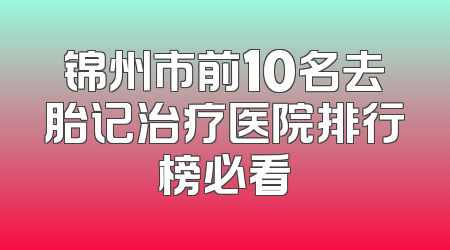 锦州市前10名去胎记治疗医院排行榜必看