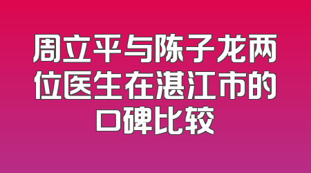 周立平与陈子龙两位医生在湛江市的口碑比较