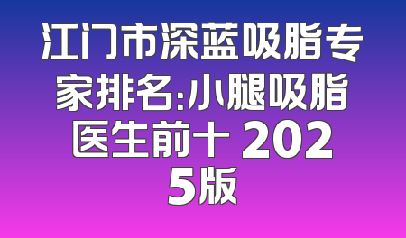 江门市深蓝吸脂专家排名：小腿吸脂医生前十 2025版
