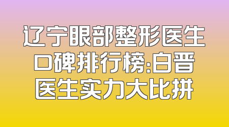 辽宁眼部整形医生口碑排行榜：白晋医生实力大比拼