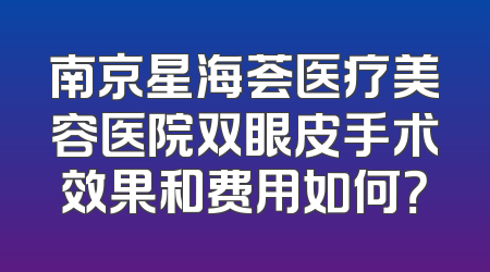 南京星海荟医疗美容医院双眼皮手术效果和费用如何？