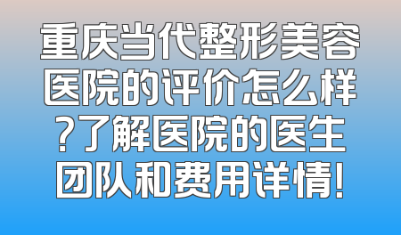重庆当代整形美容医院的评价怎么样？了解医院的医生团队和费用详情！