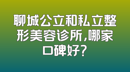 聊城公立和私立整形美容诊所，哪家口碑好？