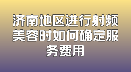 济南地区进行射频美容时如何确定服务费用