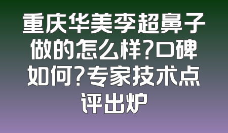 重庆华美李超鼻子做的怎么样？口碑如何？专家技术点评出炉