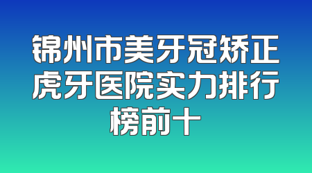 锦州市美牙冠矫正虎牙医院实力排行榜前十