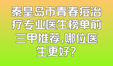 秦皇岛市青春痘治疗专业医生榜单前三甲推荐，哪位医生更好？