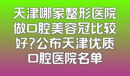 天津哪家整形医院做口腔美容冠比较好？公布天津优质口腔医院名单