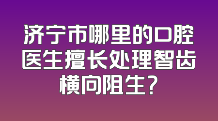 济宁市哪里的口腔医生擅长处理智齿横向阻生？
