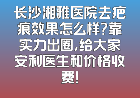 长沙湘雅医院去疤痕效果怎么样？靠实力出圈，给大家安利医生和价格收费！