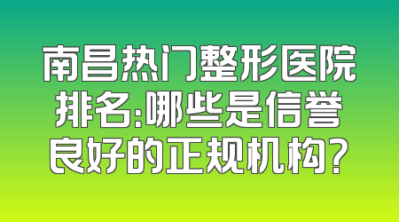 南昌热门整形医院排名：哪些是信誉良好的正规机构？
