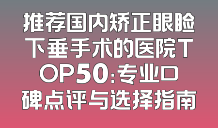 推荐国内矫正眼睑下垂手术的医院TOP50：专业口碑点评与选择指南