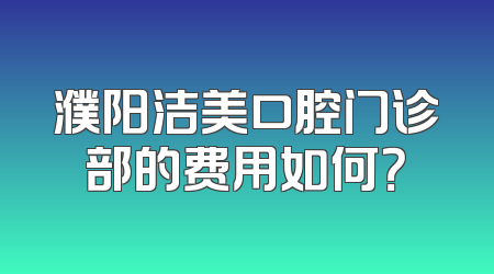 濮阳洁美口腔门诊部的费用如何？