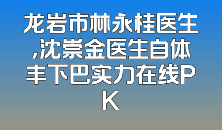 龙岩市林永桂医生，沈崇金医生自体丰下巴实力在线PK
