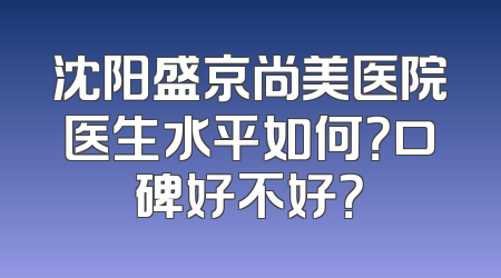 沈阳盛京尚美医院医生水平如何？口碑好不好？