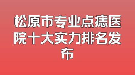 松原市专业点痣医院十大实力排名发布