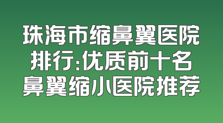 珠海市缩鼻翼医院排行：优质前十名鼻翼缩小医院推荐