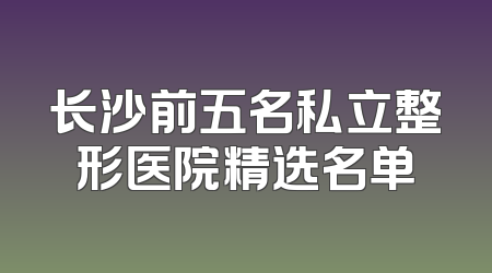 长沙前五名私立整形医院精选名单