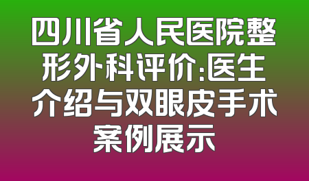 四川省人民医院整形外科评价：医生介绍与双眼皮手术案例展示