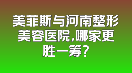 美菲斯与河南整形美容医院，哪家更胜一筹？