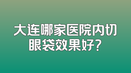 大连哪家医院内切眼袋效果好？