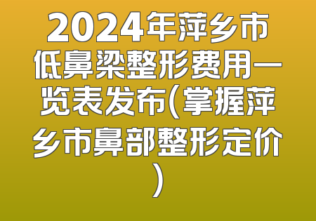 2024年萍乡市低鼻梁整形费用一览表发布（掌握萍乡市鼻部整形定价）
