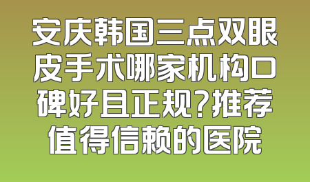 安庆韩国三点双眼皮手术哪家机构口碑好且正规？推荐值得信赖的医院