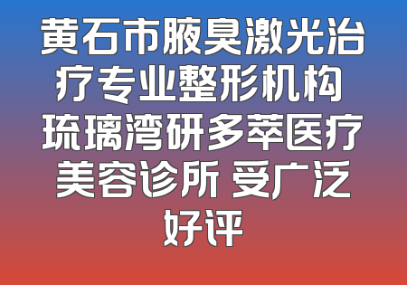 黄石市腋臭激光治疗专业整形机构 琉璃湾研多萃医疗美容诊所 受广泛好评