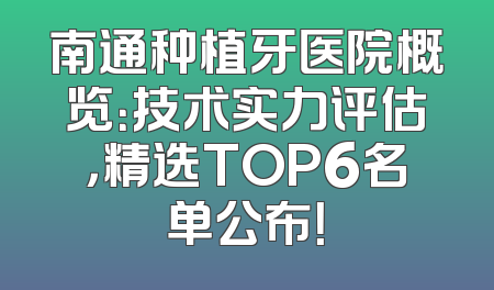 南通种植牙医院概览：技术实力评估，精选TOP6名单公布！
